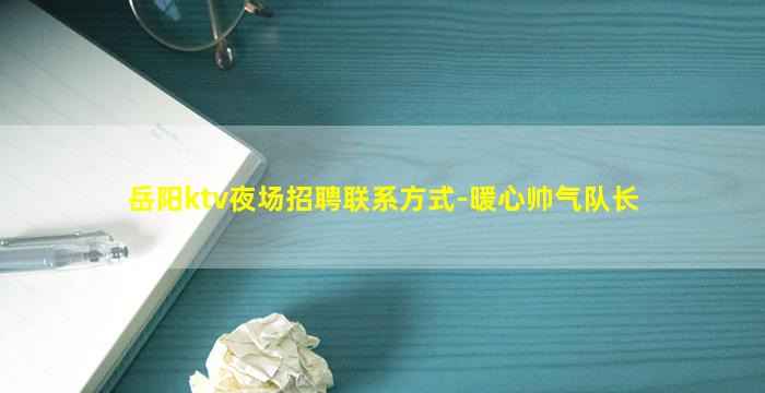 岳阳ktv夜场招聘联系方式-暖心帅气队长